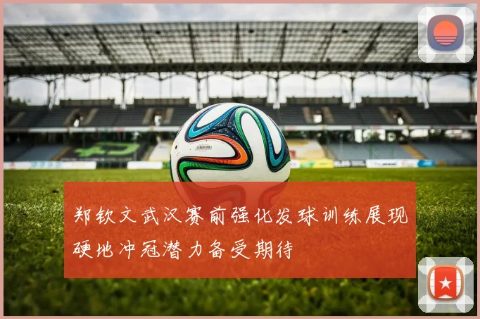 郑钦文武汉赛前强化发球训练展现硬地冲冠潜力备受期待