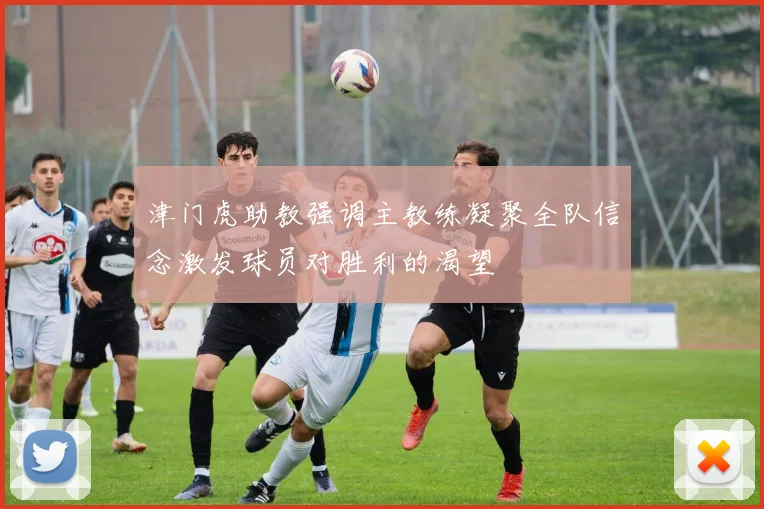 津门虎助教强调主教练凝聚全队信念激发球员对胜利的渴望