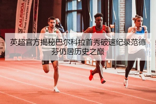 英超官方揭秘巴尔科拉首秀破速纪录范德芬仍居历史之巅